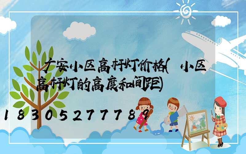 广安小区高杆灯价格(小区高杆灯的高度和间距)