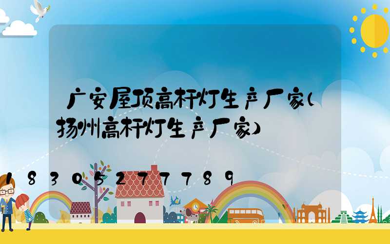 广安屋顶高杆灯生产厂家(扬州高杆灯生产厂家)