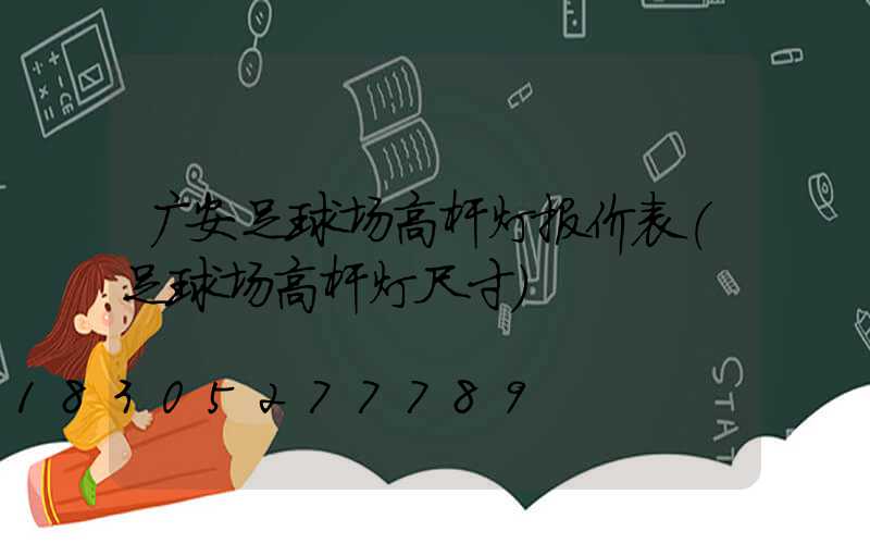 广安足球场高杆灯报价表(足球场高杆灯尺寸)