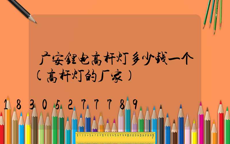 广安锂电高杆灯多少钱一个(高杆灯的厂家)