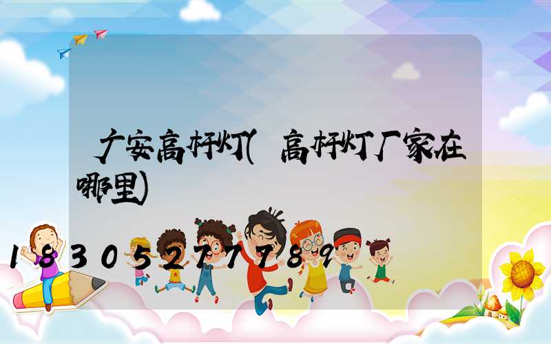广安高杆灯(高杆灯厂家在哪里)