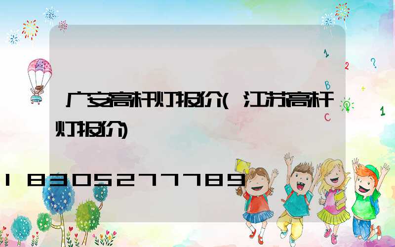 广安高杆灯报价(江苏高杆灯报价)