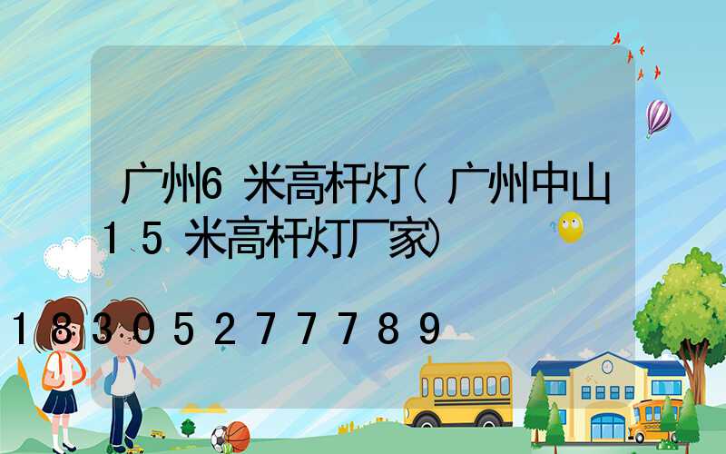 广州6米高杆灯(广州中山15米高杆灯厂家)