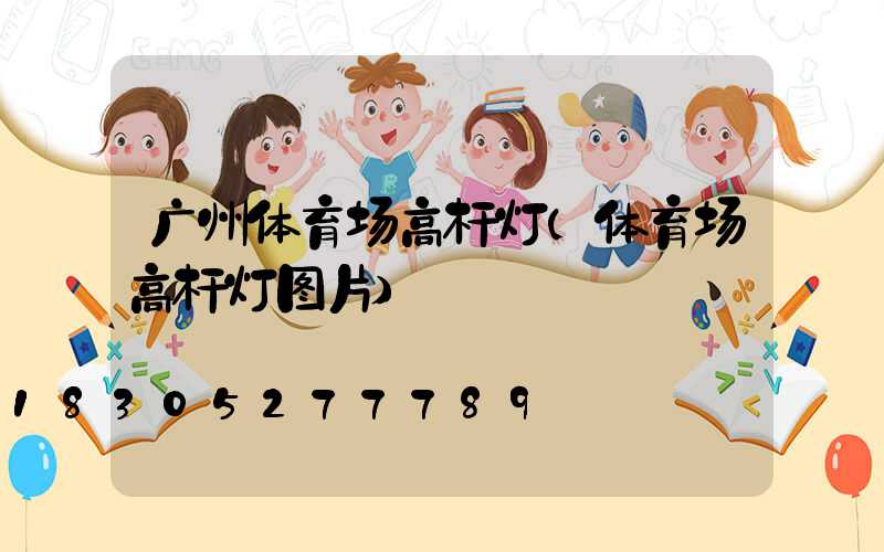广州体育场高杆灯(体育场高杆灯图片)