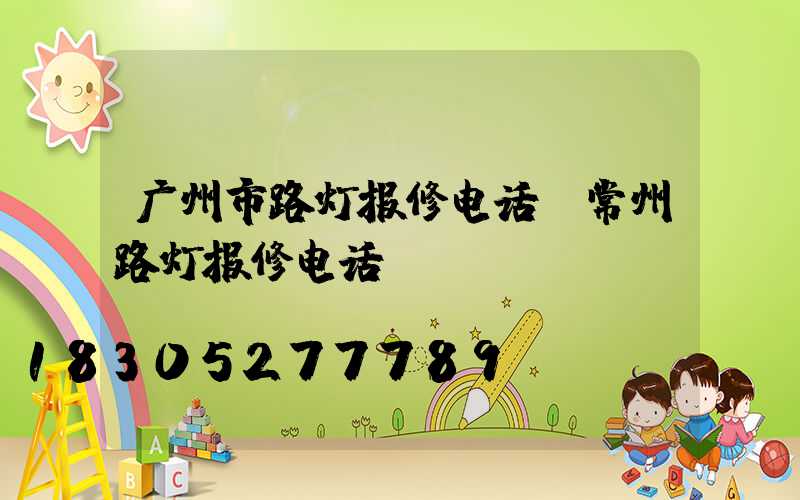 广州市路灯报修电话(常州路灯报修电话)