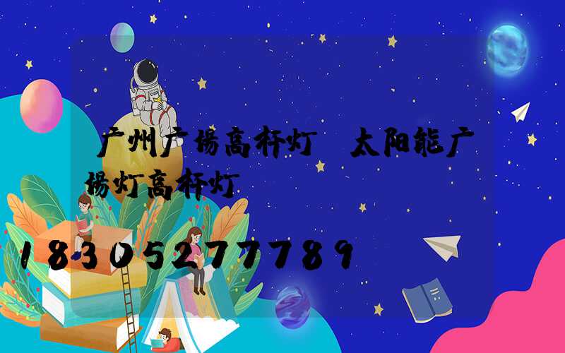 广州广场高杆灯(太阳能广场灯高杆灯)