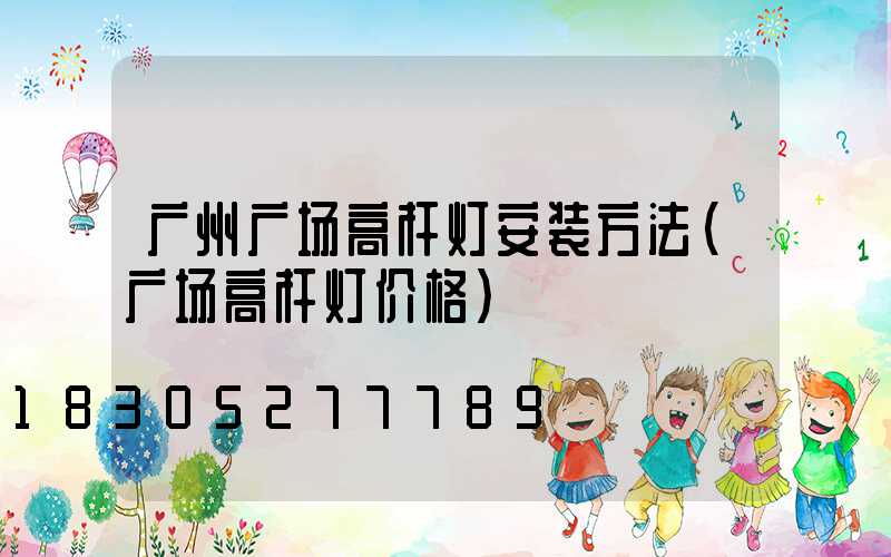 广州广场高杆灯安装方法(广场高杆灯价格)