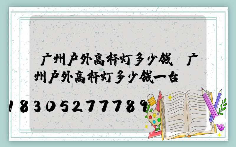 广州户外高杆灯多少钱(广州户外高杆灯多少钱一台)