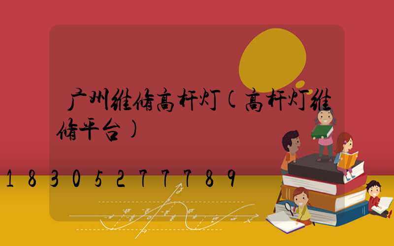 广州维修高杆灯(高杆灯维修平台)