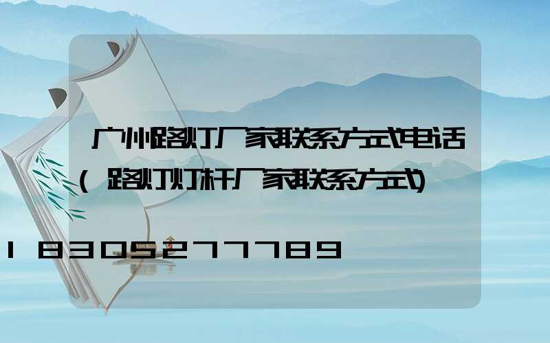 广州路灯厂家联系方式电话(路灯灯杆厂家联系方式)