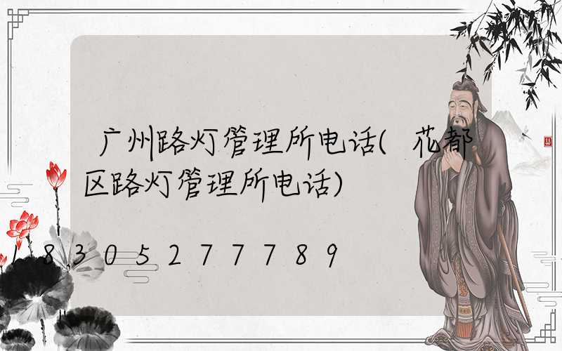 广州路灯管理所电话(花都区路灯管理所电话)