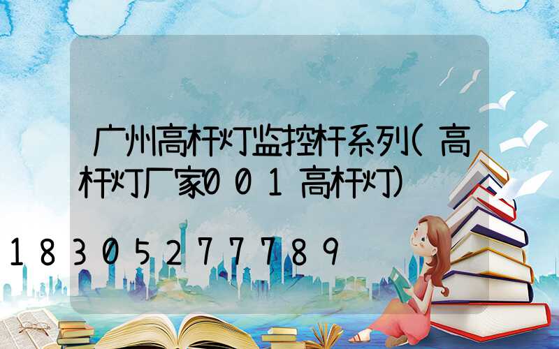 广州高杆灯监控杆系列(高杆灯厂家001高杆灯)