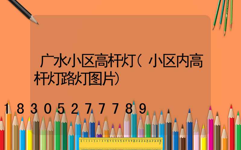 广水小区高杆灯(小区内高杆灯路灯图片)