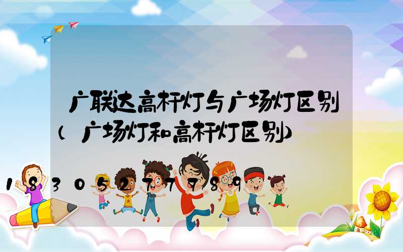 广联达高杆灯与广场灯区别(广场灯和高杆灯区别)