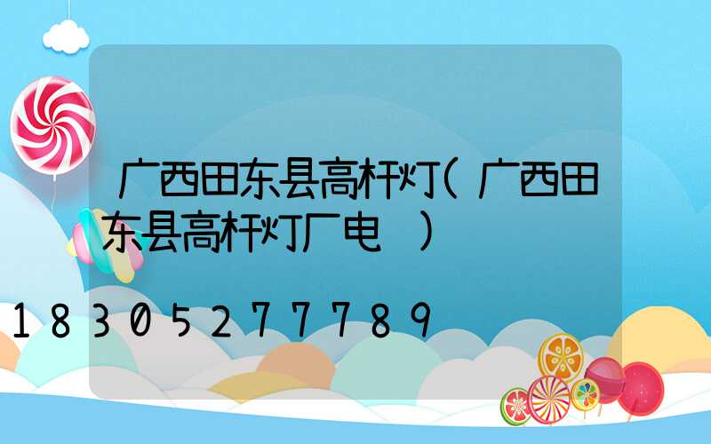 广西田东县高杆灯(广西田东县高杆灯厂电话)