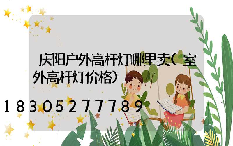 庆阳户外高杆灯哪里卖(室外高杆灯价格)