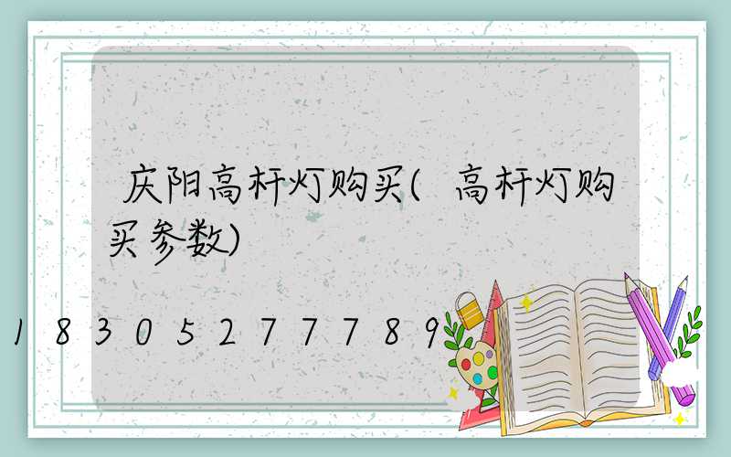 庆阳高杆灯购买(高杆灯购买参数)