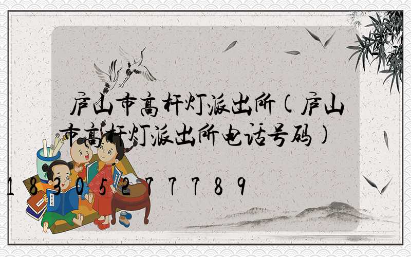 庐山市高杆灯派出所(庐山市高杆灯派出所电话号码)