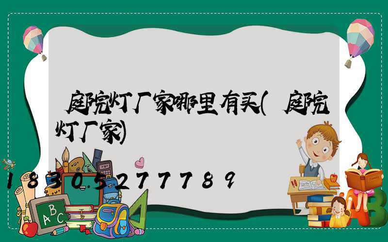 庭院灯厂家哪里有买(庭院灯厂家)