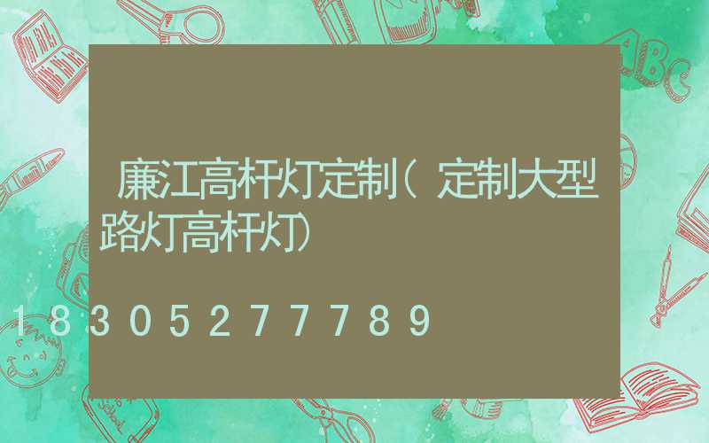 廉江高杆灯定制(定制大型路灯高杆灯)