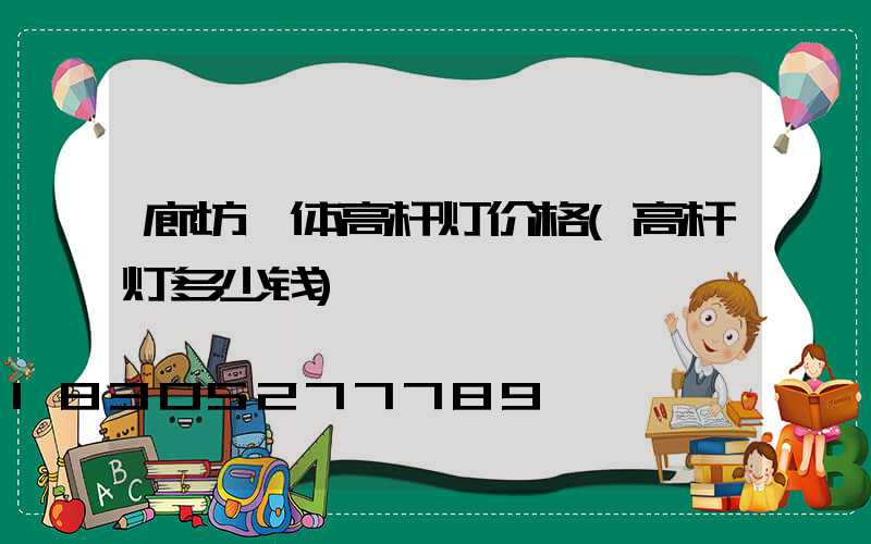廊坊一体高杆灯价格(高杆灯多少钱)