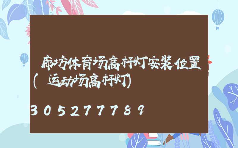廊坊体育场高杆灯安装位置(运动场高杆灯)