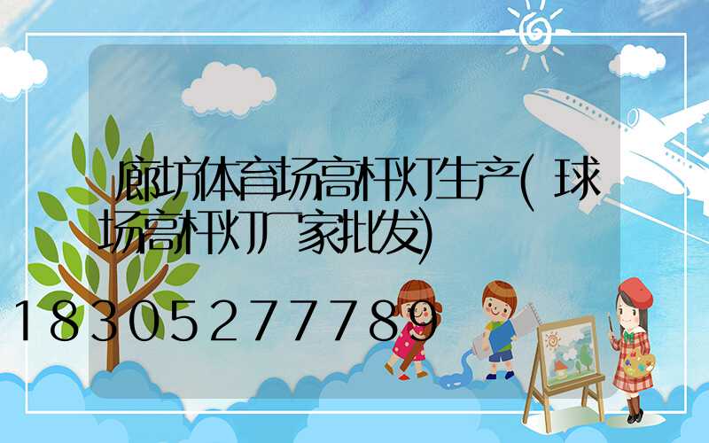 廊坊体育场高杆灯生产(球场高杆灯厂家批发)