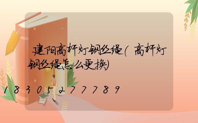 建阳高杆灯钢丝绳(高杆灯钢丝绳怎么更换)