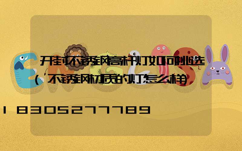 开封不锈钢高杆灯如何挑选(不锈钢材质的灯怎么样)