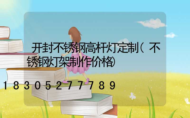 开封不锈钢高杆灯定制(不锈钢灯架制作价格)