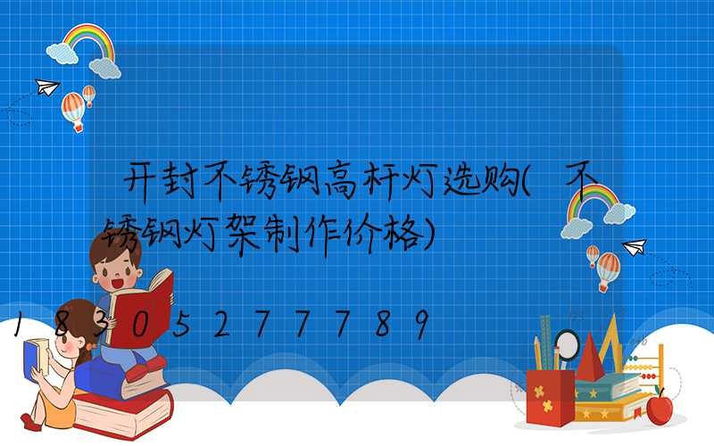 开封不锈钢高杆灯选购(不锈钢灯架制作价格)