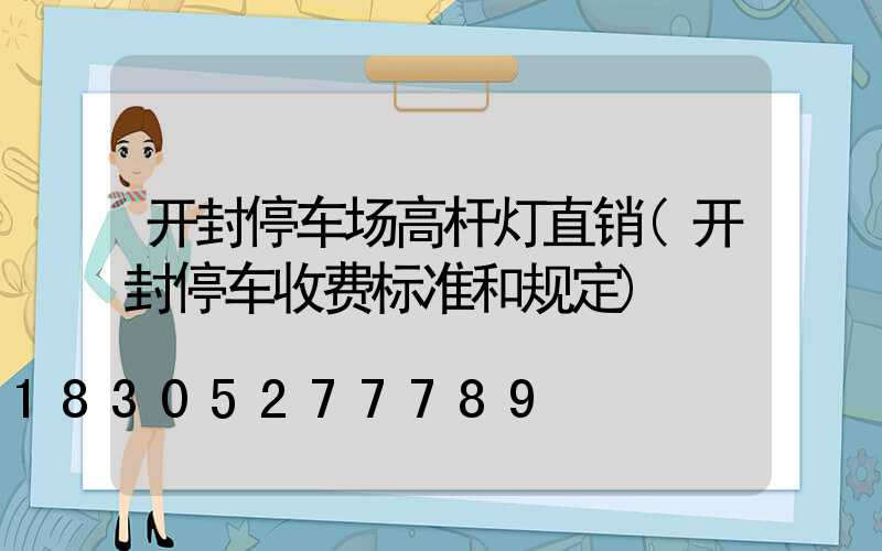 开封停车场高杆灯直销(开封停车收费标准和规定)