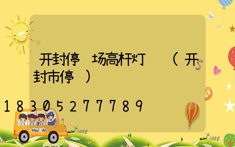 开封停车场高杆灯选购(开封市停车)