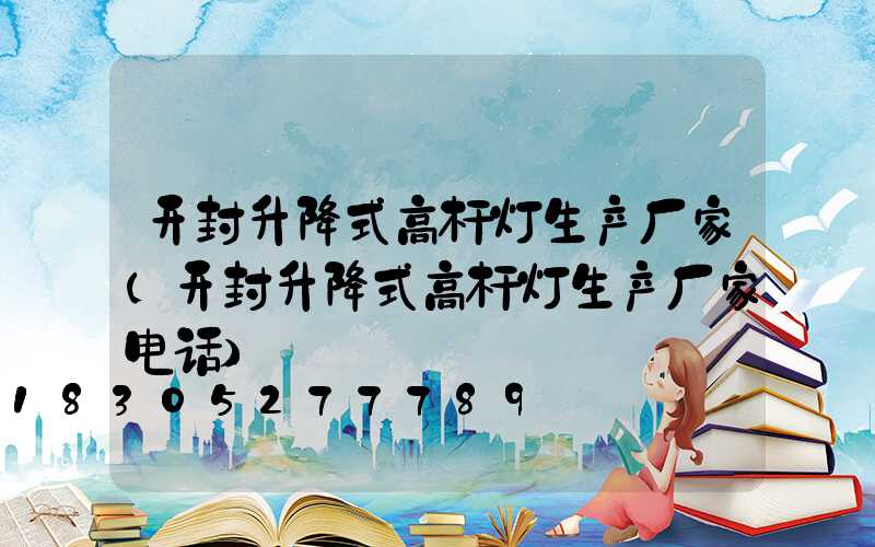 开封升降式高杆灯生产厂家(开封升降式高杆灯生产厂家电话)