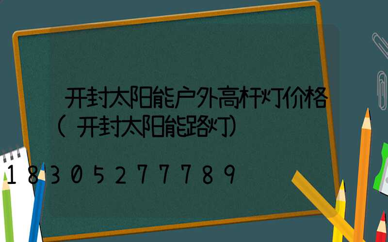 开封太阳能户外高杆灯价格(开封太阳能路灯)