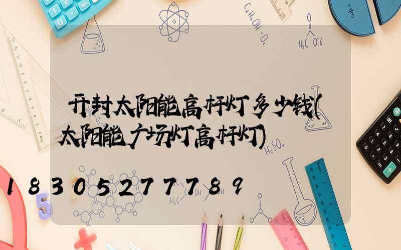 开封太阳能高杆灯多少钱(太阳能广场灯高杆灯)