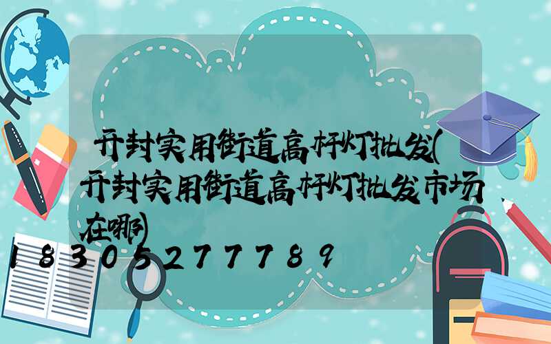 开封实用街道高杆灯批发(开封实用街道高杆灯批发市场在哪)