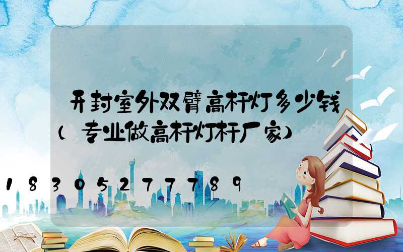 开封室外双臂高杆灯多少钱(专业做高杆灯杆厂家)