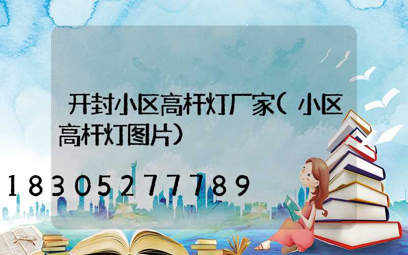 开封小区高杆灯厂家(小区高杆灯图片)