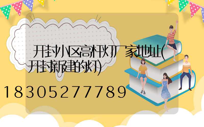开封小区高杆灯厂家地址(开封新建的灯)