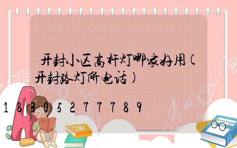 开封小区高杆灯哪家好用(开封路灯所电话)