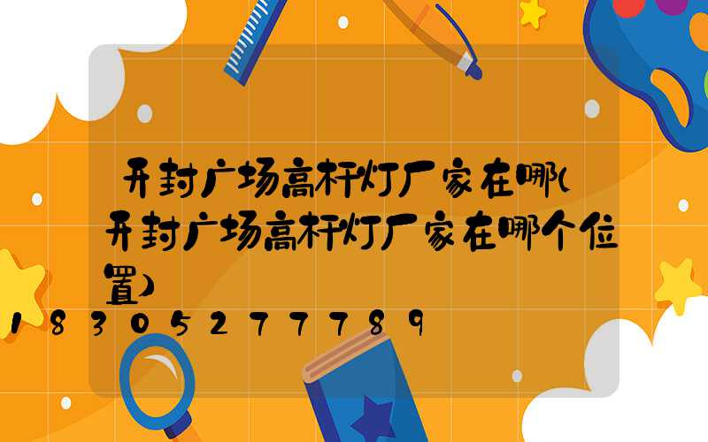 开封广场高杆灯厂家在哪(开封广场高杆灯厂家在哪个位置)
