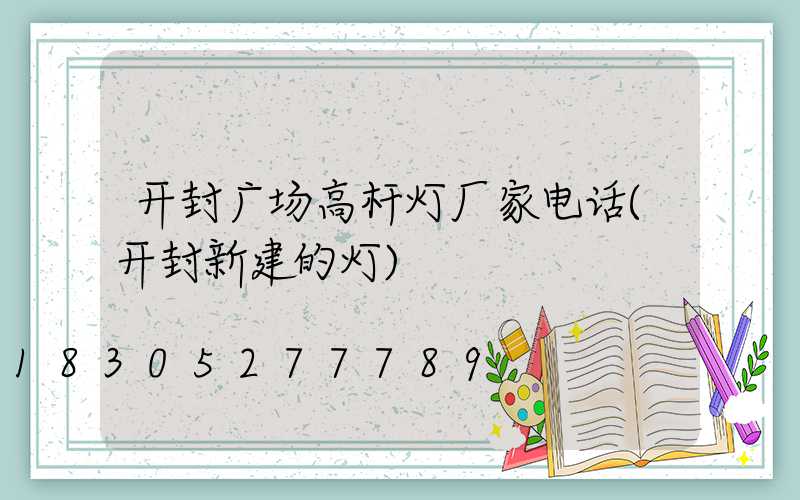 开封广场高杆灯厂家电话(开封新建的灯)