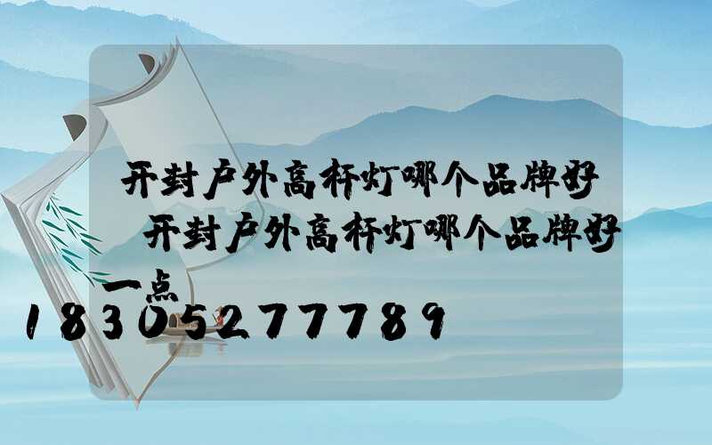 开封户外高杆灯哪个品牌好(开封户外高杆灯哪个品牌好一点)