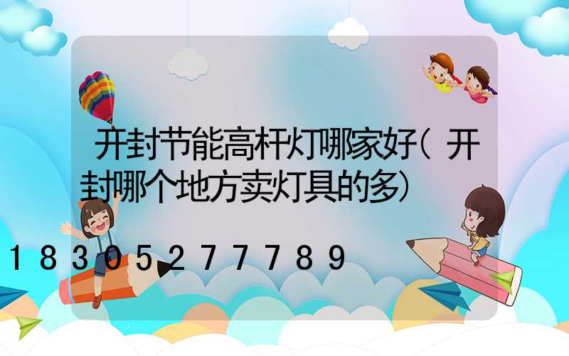 开封节能高杆灯哪家好(开封哪个地方卖灯具的多)