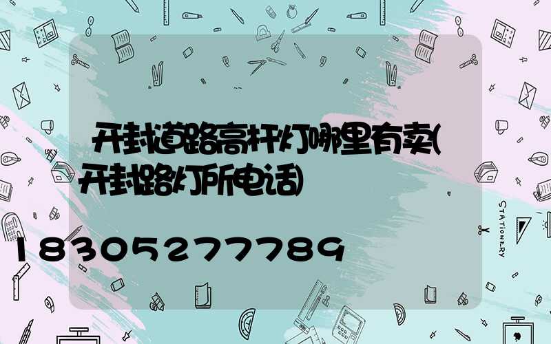 开封道路高杆灯哪里有卖(开封路灯所电话)