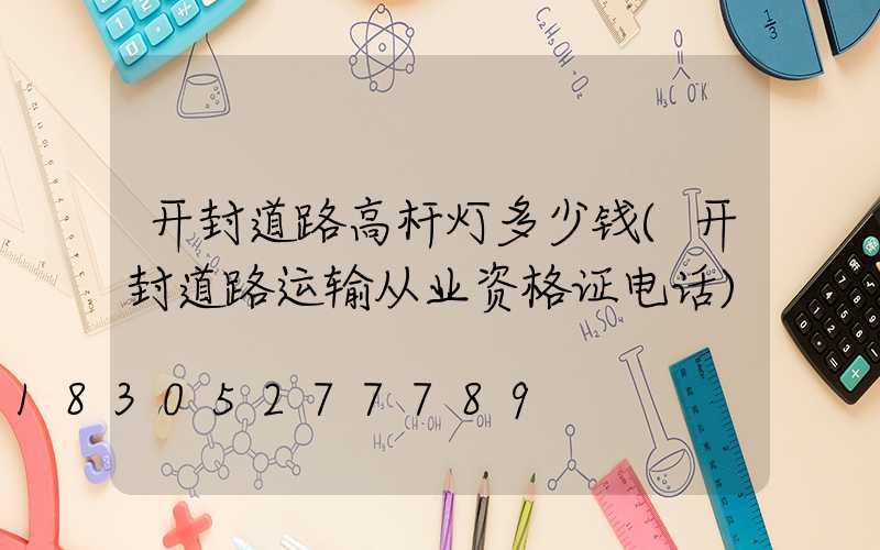 开封道路高杆灯多少钱(开封道路运输从业资格证电话)