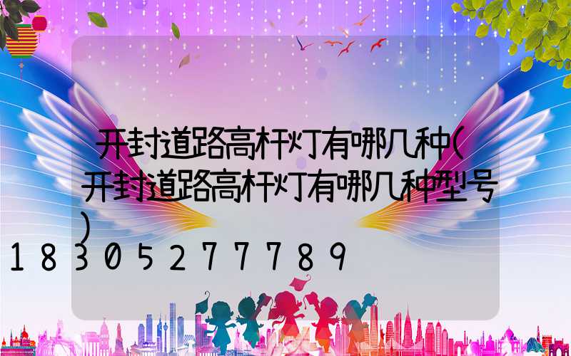 开封道路高杆灯有哪几种(开封道路高杆灯有哪几种型号)