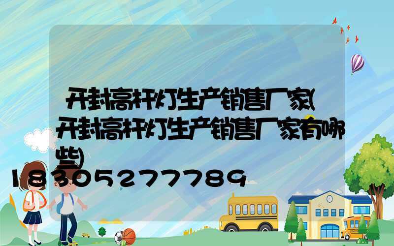 开封高杆灯生产销售厂家(开封高杆灯生产销售厂家有哪些)