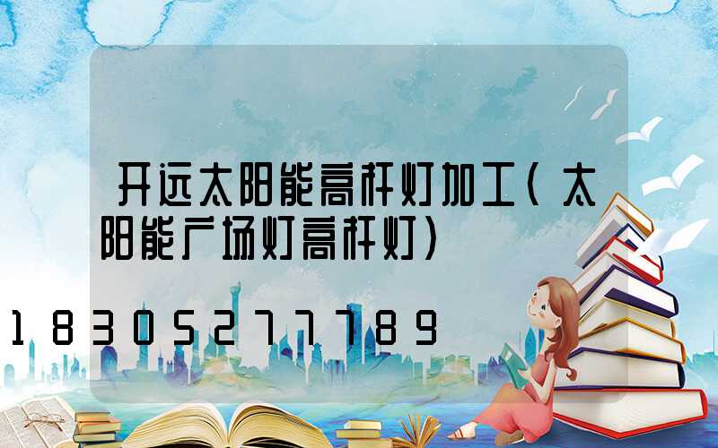 开远太阳能高杆灯加工(太阳能广场灯高杆灯)